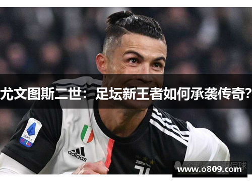 尤文图斯二世：足坛新王者如何承袭传奇？