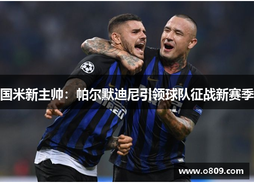 国米新主帅：帕尔默迪尼引领球队征战新赛季