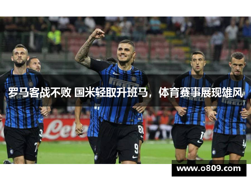 罗马客战不败 国米轻取升班马，体育赛事展现雄风