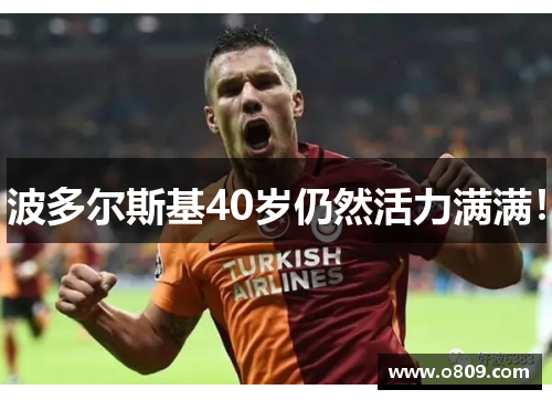 波多尔斯基40岁仍然活力满满！